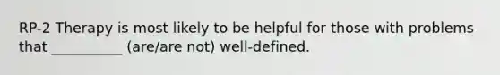 RP-2 Therapy is most likely to be helpful for those with problems that __________ (are/are not) well-defined.