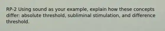 RP-2 Using sound as your example, explain how these concepts differ: absolute threshold, subliminal stimulation, and difference threshold.