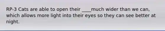 RP-3 Cats are able to open their ____much wider than we can, which allows more light into their eyes so they can see better at night.