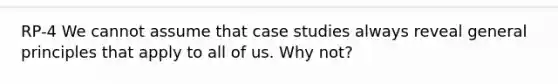 RP-4 We cannot assume that case studies always reveal general principles that apply to all of us. Why not?