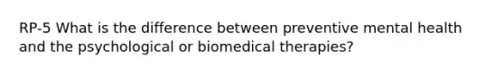 RP-5 What is the difference between preventive mental health and the psychological or biomedical therapies?