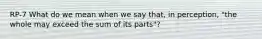 RP-7 What do we mean when we say that, in perception, "the whole may exceed the sum of its parts"?