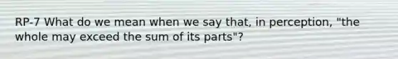 RP-7 What do we mean when we say that, in perception, "the whole may exceed the sum of its parts"?