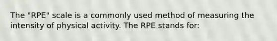 The "RPE" scale is a commonly used method of measuring the intensity of physical activity. The RPE stands for: