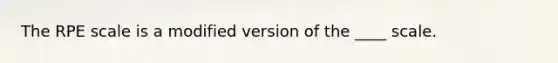 The RPE scale is a modified version of the ____ scale.