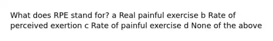 What does RPE stand for? a Real painful exercise b Rate of perceived exertion c Rate of painful exercise d None of the above