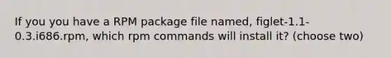 If you you have a RPM package file named, figlet-1.1-0.3.i686.rpm, which rpm commands will install it? (choose two)