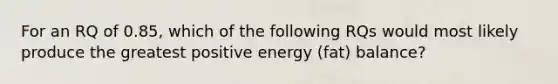 For an RQ of 0.85, which of the following RQs would most likely produce the greatest positive energy (fat) balance?