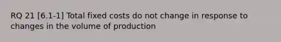 RQ 21 [6.1-1] Total fixed costs do not change in response to changes in the volume of production