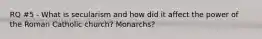 RQ #5 - What is secularism and how did it affect the power of the Roman Catholic church? Monarchs?