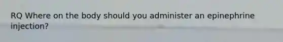 RQ Where on the body should you administer an epinephrine injection?