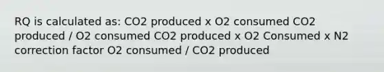 RQ is calculated as: CO2 produced x O2 consumed CO2 produced / O2 consumed CO2 produced x O2 Consumed x N2 correction factor O2 consumed / CO2 produced