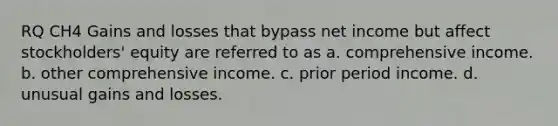 RQ CH4 Gains and losses that bypass net income but affect stockholders' equity are referred to as a. comprehensive income. b. other comprehensive income. c. prior period income. d. unusual gains and losses.