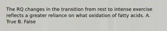 The RQ changes in the transition from rest to intense exercise reflects a greater reliance on what oxidation of fatty acids. A. True B. False