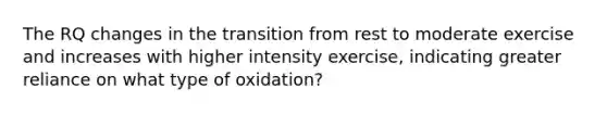 The RQ changes in the transition from rest to moderate exercise and increases with higher intensity exercise, indicating greater reliance on what type of oxidation?