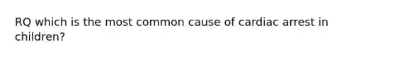 RQ which is the most common cause of cardiac arrest in children?