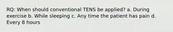 RQ: When should conventional TENS be applied? a. During exercise b. While sleeping c. Any time the patient has pain d. Every 8 hours