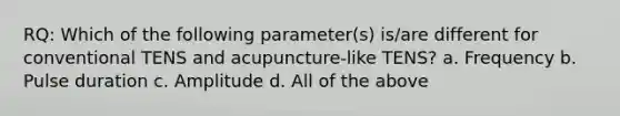 RQ: Which of the following parameter(s) is/are different for conventional TENS and acupuncture-like TENS? a. Frequency b. Pulse duration c. Amplitude d. All of the above