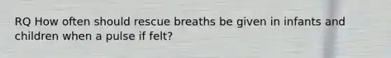 RQ How often should rescue breaths be given in infants and children when a pulse if felt?