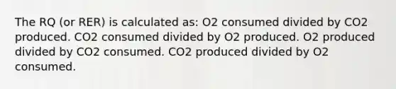 The RQ (or RER) is calculated as: O2 consumed divided by CO2 produced. CO2 consumed divided by O2 produced. O2 produced divided by CO2 consumed. CO2 produced divided by O2 consumed.