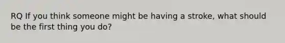 RQ If you think someone might be having a stroke, what should be the first thing you do?