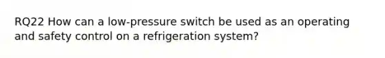 RQ22 How can a low-pressure switch be used as an operating and safety control on a refrigeration system?