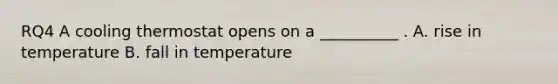 RQ4 A cooling thermostat opens on a __________ . A. rise in temperature B. fall in temperature