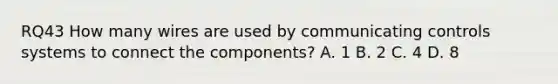 RQ43 How many wires are used by communicating controls systems to connect the components? A. 1 B. 2 C. 4 D. 8