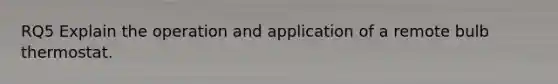 RQ5 Explain the operation and application of a remote bulb thermostat.