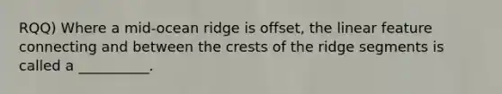 RQQ) Where a mid-ocean ridge is offset, the linear feature connecting and between the crests of the ridge segments is called a __________.