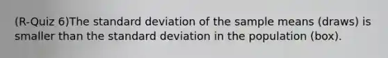 (R-Quiz 6)The standard deviation of the sample means (draws) is smaller than the standard deviation in the population (box).