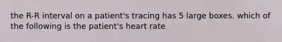 the R-R interval on a patient's tracing has 5 large boxes. which of the following is the patient's heart rate