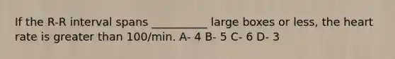 If the R-R interval spans __________ large boxes or less, the heart rate is greater than 100/min. A- 4 B- 5 C- 6 D- 3