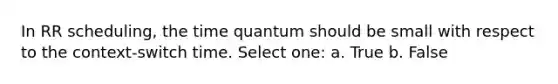 In RR scheduling, the time quantum should be small with respect to the context-switch time. Select one: a. True b. False