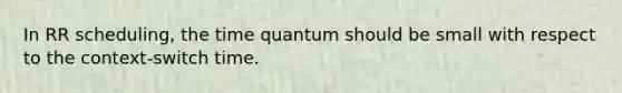 In RR scheduling, the time quantum should be small with respect to the context-switch time.