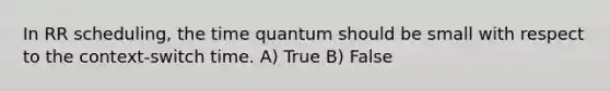 In RR scheduling, the time quantum should be small with respect to the context-switch time. A) True B) False