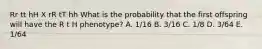 Rr tt hH X rR tT hh What is the probability that the first offspring will have the R t H phenotype? A. 1/16 B. 3/16 C. 1/8 D. 3/64 E. 1/64