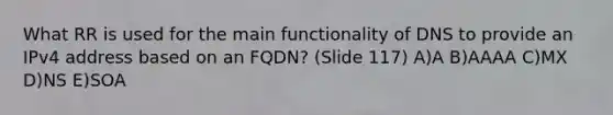 What RR is used for the main functionality of DNS to provide an IPv4 address based on an FQDN? (Slide 117) A)A B)AAAA C)MX D)NS E)SOA