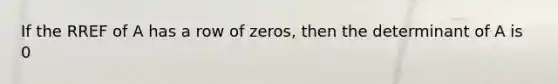 If the RREF of A has a row of zeros, then the determinant of A is 0