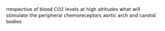 rrespective of blood CO2 levels at high altitudes what will stimulate the peripheral chemoreceptors aortic arch and carotid bodies