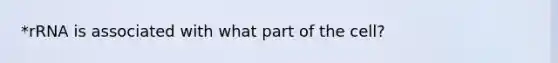 *rRNA is associated with what part of the cell?