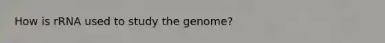 How is rRNA used to study the genome?