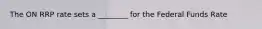 The ON RRP rate sets a ________ for the Federal Funds Rate