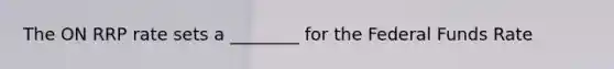 The ON RRP rate sets a ________ for the Federal Funds Rate