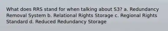 What does RRS stand for when talking about S3? a. Redundancy Removal System b. Relational Rights Storage c. Regional Rights Standard d. Reduced Redundancy Storage