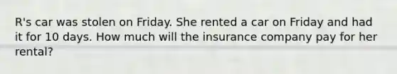 R's car was stolen on Friday. She rented a car on Friday and had it for 10 days. How much will the insurance company pay for her rental?