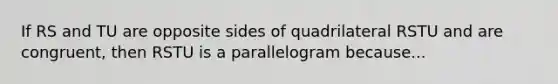 If RS and TU are opposite sides of quadrilateral RSTU and are congruent, then RSTU is a parallelogram because...