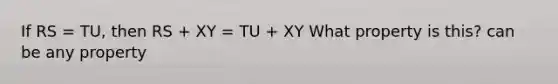 If RS = TU, then RS + XY = TU + XY What property is this? can be any property