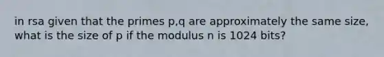 in rsa given that the primes p,q are approximately the same size, what is the size of p if the modulus n is 1024 bits?