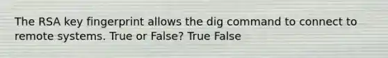 The RSA key fingerprint allows the dig command to connect to remote systems. True or False? True False